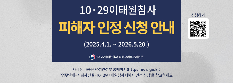 10·29이태원참사 피해자 인정 신청 안내 (2025. 4. 1. ~ 2026. 5. 20.) 10·29이태원참사 피해구제초모지원단 자세한 내용은 행정안전부 홈페이지(https:mois.go.kr) 