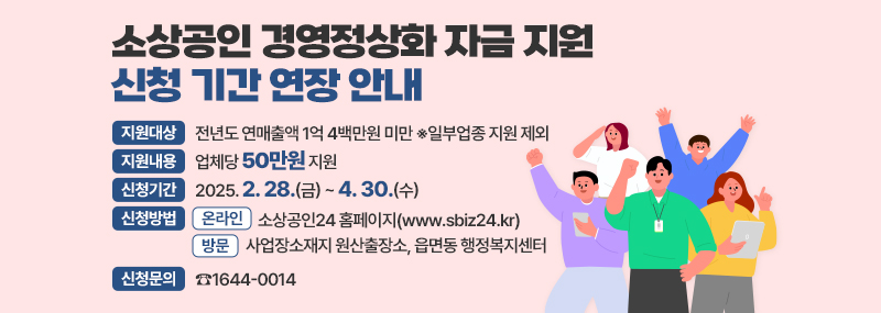 소상공인 경영정상화 자금 지원 신청 기간 연장 안내 -지원대상: 전년도 연매출액 1억 4백만원 미만 ※일부업종 지원 제외 -지원내용: 업체당 50만원 지원 -신청기간: 2025. 2. 28.(금) ~ 4. 30.(수) -신청방법: (온라인신청) 소상공인24 홈페이지(www.sbiz24.kr) (방문신청) 사업장소재지 원산출장소, 읍면동 행정복지센터 -신청문의: ☎1644-0014