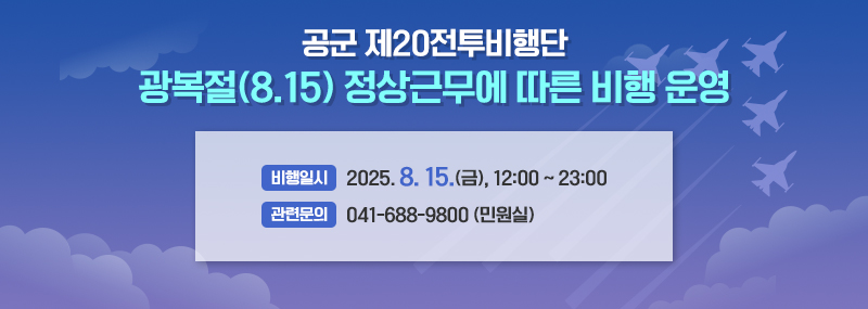 공군 제20전투비행단 광복절(8.15) 정상근무에 따른 비행 운영 -비행일시: 2025. 8. 15.(금), 12:00 ~ 23:00 -관련문의: 041-688-9800 (민원실)